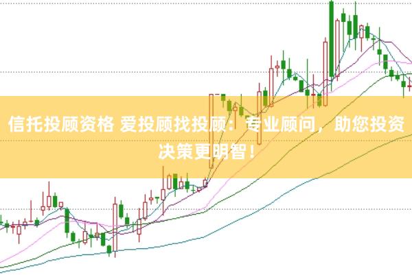 信托投顾资格 爱投顾找投顾:专业顾问,助您投资决策更明智!