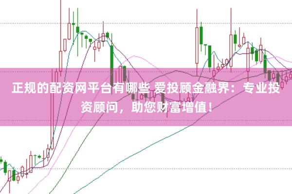 正规的配资网平台有哪些 爱投顾金融界:专业投资顾问,助您财富增值!