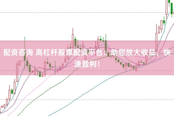 配资咨询 高杠杆股票配资平台：助您放大收益，快速盈利！