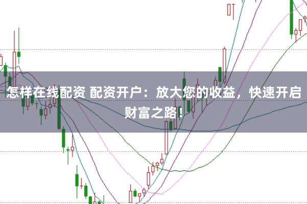 怎样在线配资 配资开户:放大您的收益,快速开启财富之路!