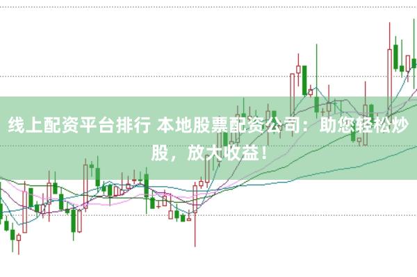 线上配资平台排行 本地股票配资公司：助您轻松炒股，放大收益！
