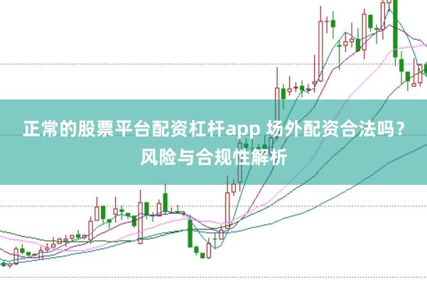 正常的股票平台配资杠杆app 场外配资合法吗?风险与合规性解析