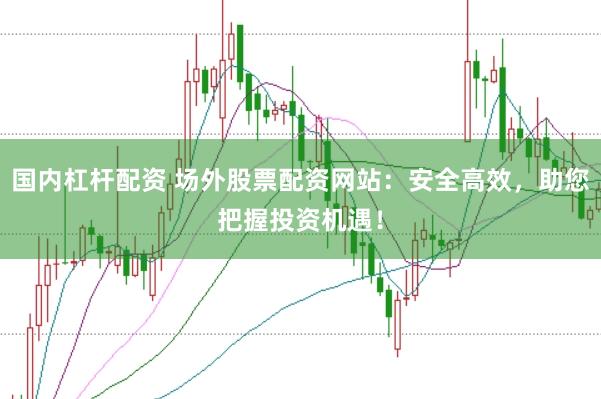 国内杠杆配资 场外股票配资网站：安全高效，助您把握投资机遇！