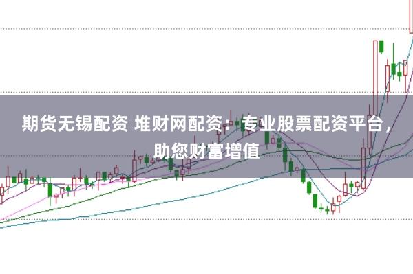 期货无锡配资 堆财网配资：专业股票配资平台，助您财富增值