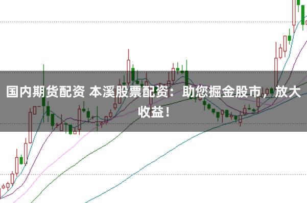 国内期货配资 本溪股票配资：助您掘金股市，放大收益！