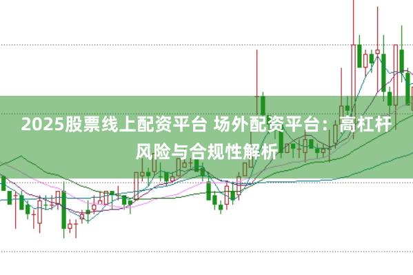 2025股票线上配资平台 场外配资平台:高杠杆风险与合规性解析