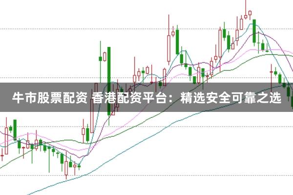 牛市股票配资 香港配资平台:精选安全可靠之选