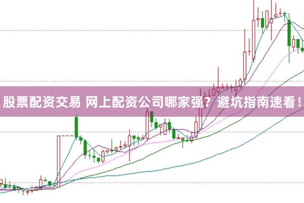 股票配资交易 网上配资公司哪家强?避坑指南速看!