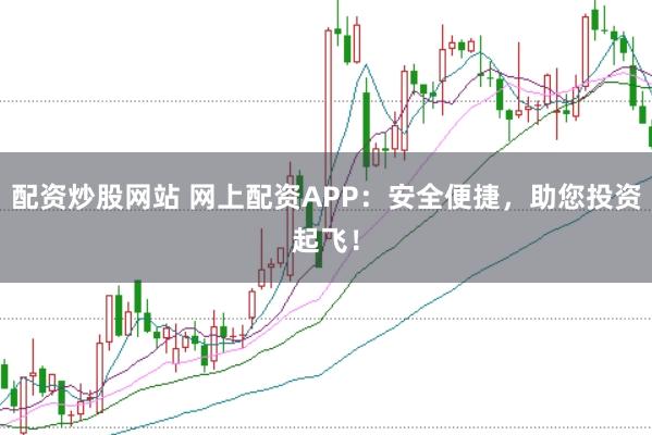 配资炒股网站 网上配资APP：安全便捷，助您投资起飞！