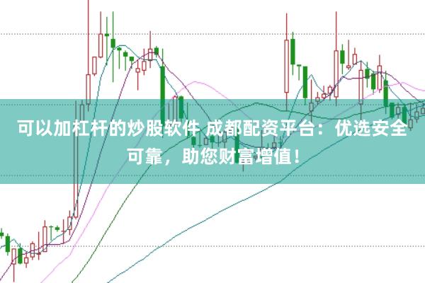 可以加杠杆的炒股软件 成都配资平台：优选安全可靠，助您财富增值！