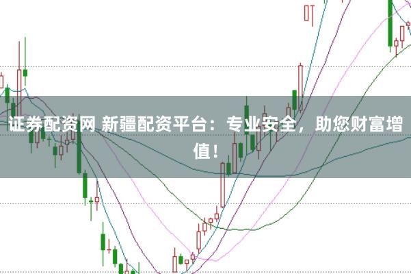 证券配资网 新疆配资平台：专业安全，助您财富增值！