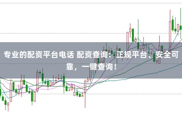专业的配资平台电话 配资查询:正规平台、安全可靠,一键查询!