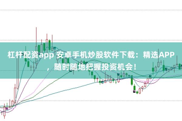 杠杆配资app 安卓手机炒股软件下载:精选APP,随时随地把握投资机会!