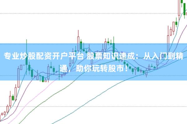 专业炒股配资开户平台 股票知识速成:从入门到精通,助你玩转股市!