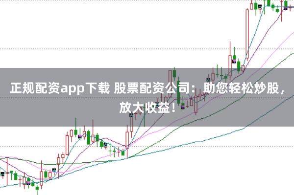 正规配资app下载 股票配资公司:助您轻松炒股,放大收益!