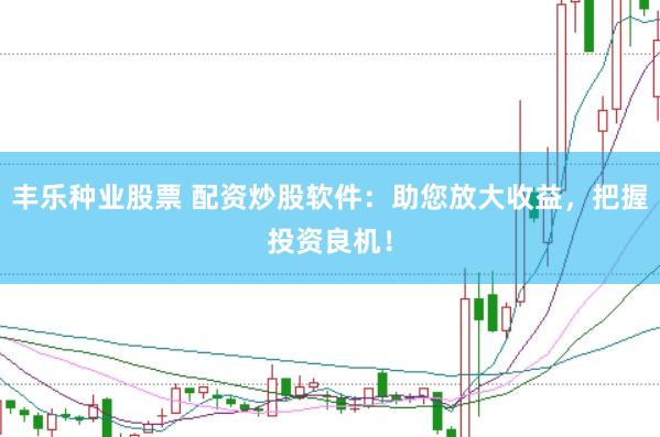 丰乐种业股票 配资炒股软件:助您放大收益,把握投资良机!