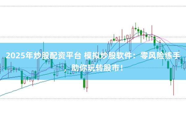 2025年炒股配资平台 模拟炒股软件:零风险练手,助你玩转股市!