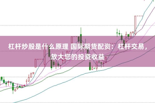 杠杆炒股是什么原理 国际期货配资：杠杆交易，放大您的投资收益