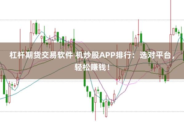 杠杆期货交易软件 机炒股APP排行：选对平台，轻松赚钱！