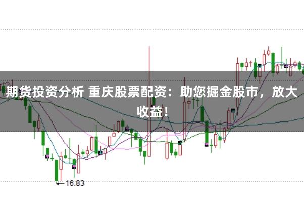 期货投资分析 重庆股票配资：助您掘金股市，放大收益！
