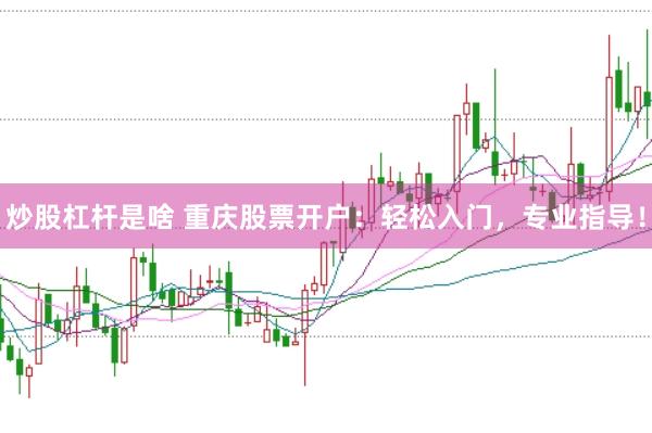 炒股杠杆是啥 重庆股票开户:轻松入门,专业指导!
