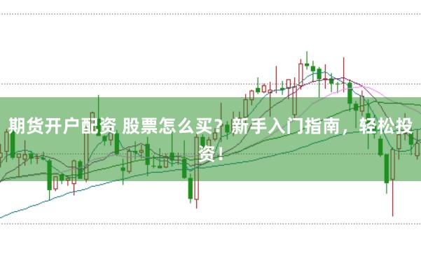 期货开户配资 股票怎么买?新手入门指南,轻松投资!