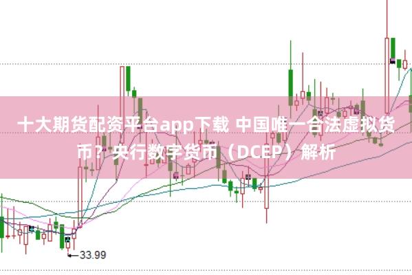 十大期货配资平台app下载 中国唯一合法虚拟货币?央行数字货币(DCEP)解析