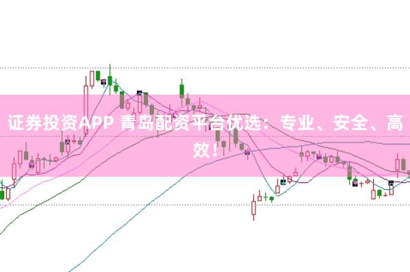 证券投资APP 青岛配资平台优选:专业、安全、高效!