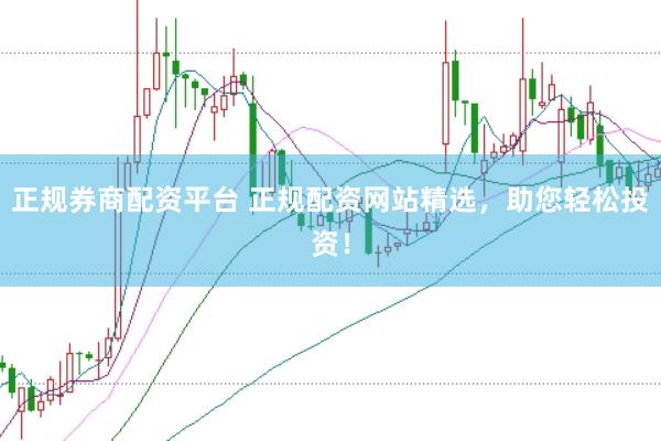 正规券商配资平台 正规配资网站精选，助您轻松投资！