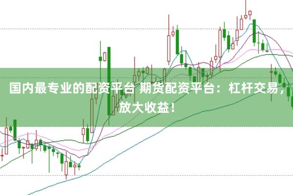 国内最专业的配资平台 期货配资平台:杠杆交易,放大收益!