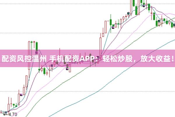配资风控温州 手机配资APP:轻松炒股,放大收益!