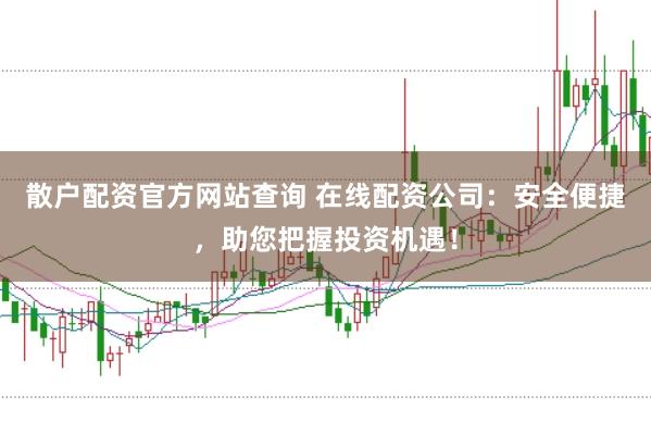 散户配资官方网站查询 在线配资公司：安全便捷，助您把握投资机遇！