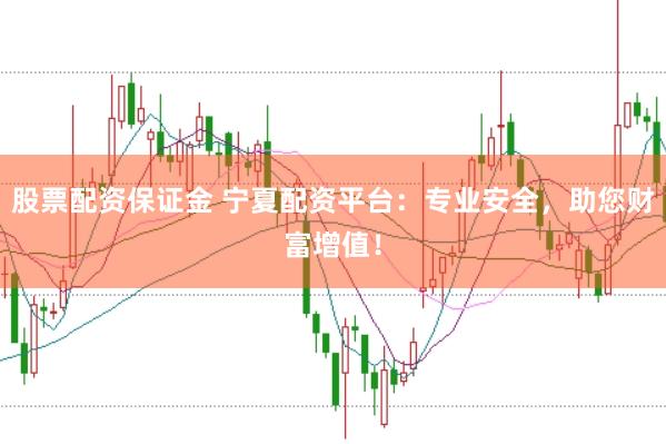 股票配资保证金 宁夏配资平台：专业安全，助您财富增值！