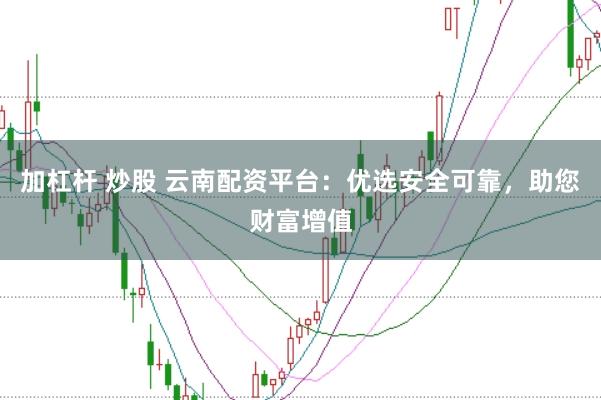 加杠杆 炒股 云南配资平台:优选安全可靠,助您财富增值