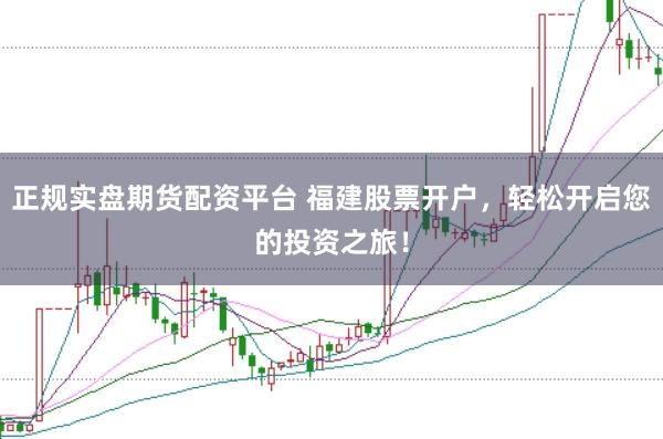 正规实盘期货配资平台 福建股票开户，轻松开启您的投资之旅！