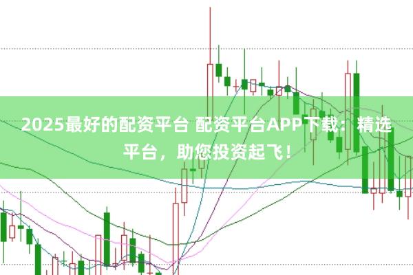 2025最好的配资平台 配资平台APP下载:精选平台,助您投资起飞!
