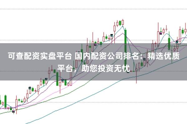 可查配资实盘平台 国内配资公司排名:精选优质平台,助您投资无忧