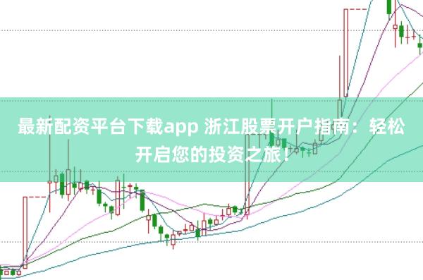 最新配资平台下载app 浙江股票开户指南:轻松开启您的投资之旅!
