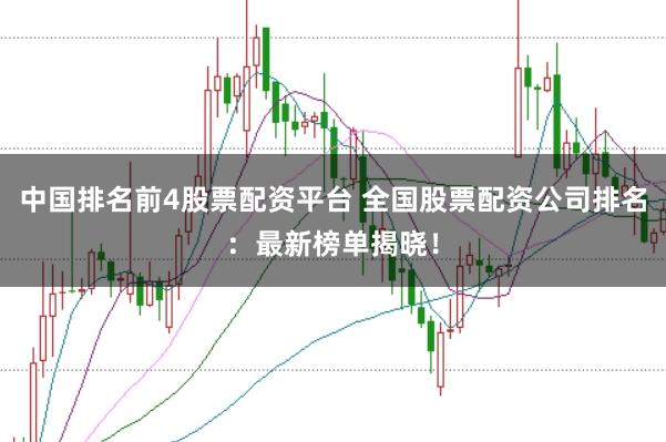 中国排名前4股票配资平台 全国股票配资公司排名：最新榜单揭晓！