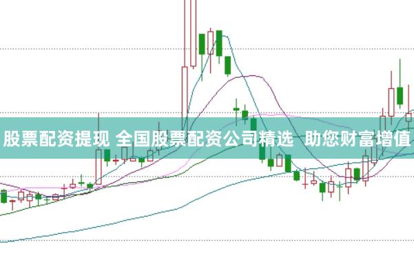 股票配资提现 全国股票配资公司精选 助您财富增值