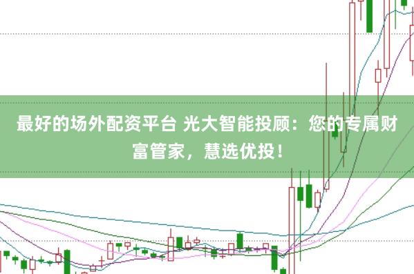 最好的场外配资平台 光大智能投顾:您的专属财富管家,慧选优投!