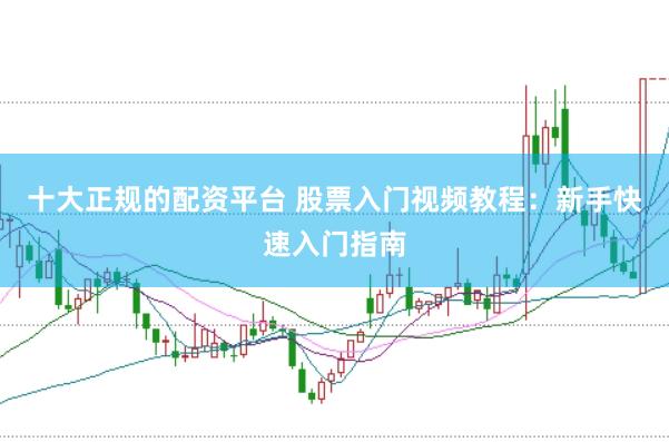 十大正规的配资平台 股票入门视频教程：新手快速入门指南