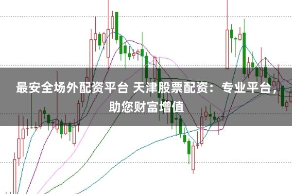 最安全场外配资平台 天津股票配资：专业平台，助您财富增值