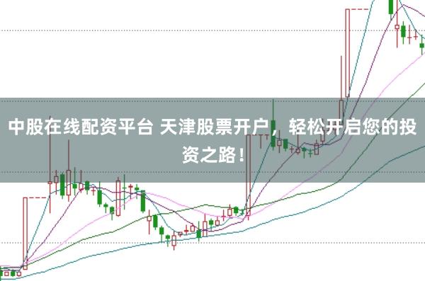 中股在线配资平台 天津股票开户,轻松开启您的投资之路!