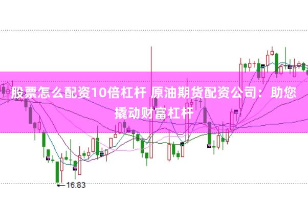 股票怎么配资10倍杠杆 原油期货配资公司:助您撬动财富杠杆