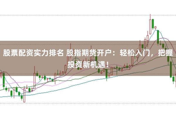 股票配资实力排名 股指期货开户：轻松入门，把握投资新机遇！