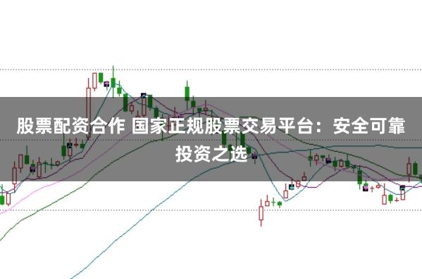 股票配资合作 国家正规股票交易平台:安全可靠投资之选