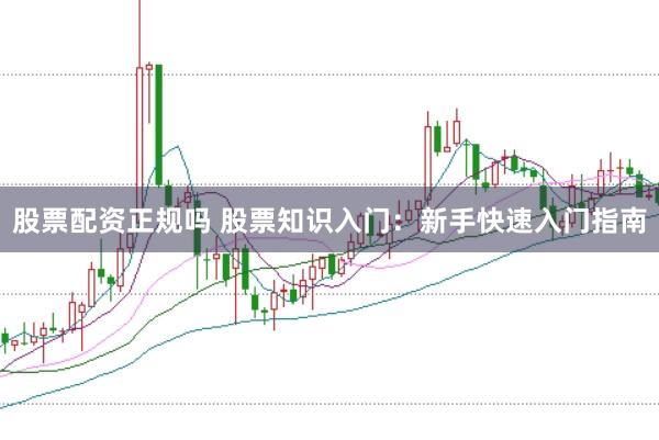 股票配资正规吗 股票知识入门：新手快速入门指南