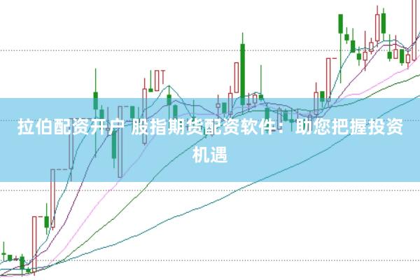 拉伯配资开户 股指期货配资软件:助您把握投资机遇
