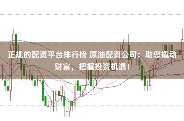 正规的配资平台排行榜 原油配资公司:助您撬动财富,把握投资机遇!